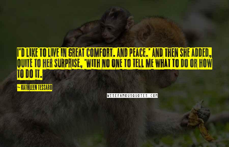 Kathleen Tessaro Quotes: I'd like to live in great comfort. And peace.' And then she added, quite to her surprise, 'With no one to tell me what to do or how to do it.