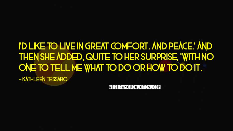 Kathleen Tessaro Quotes: I'd like to live in great comfort. And peace.' And then she added, quite to her surprise, 'With no one to tell me what to do or how to do it.