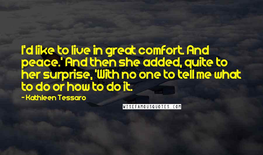 Kathleen Tessaro Quotes: I'd like to live in great comfort. And peace.' And then she added, quite to her surprise, 'With no one to tell me what to do or how to do it.