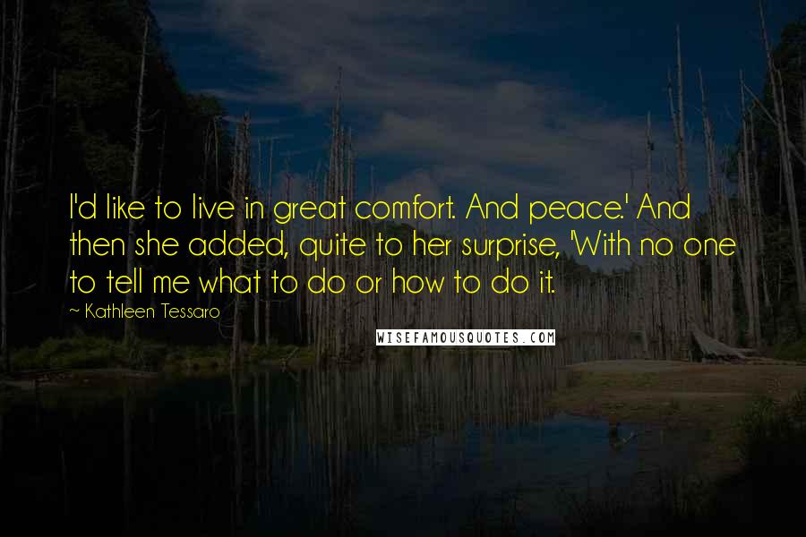 Kathleen Tessaro Quotes: I'd like to live in great comfort. And peace.' And then she added, quite to her surprise, 'With no one to tell me what to do or how to do it.