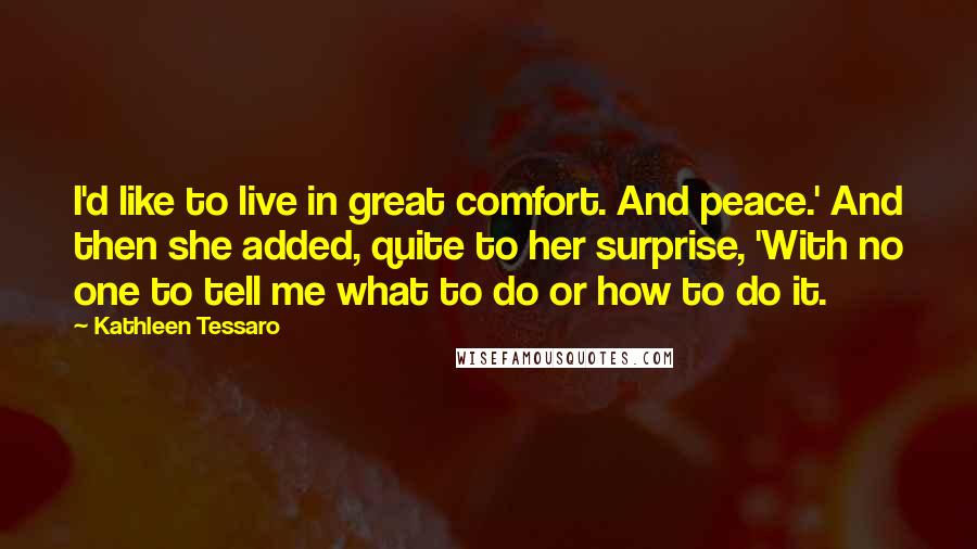 Kathleen Tessaro Quotes: I'd like to live in great comfort. And peace.' And then she added, quite to her surprise, 'With no one to tell me what to do or how to do it.