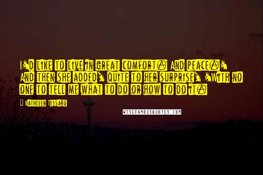 Kathleen Tessaro Quotes: I'd like to live in great comfort. And peace.' And then she added, quite to her surprise, 'With no one to tell me what to do or how to do it.