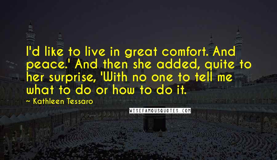 Kathleen Tessaro Quotes: I'd like to live in great comfort. And peace.' And then she added, quite to her surprise, 'With no one to tell me what to do or how to do it.