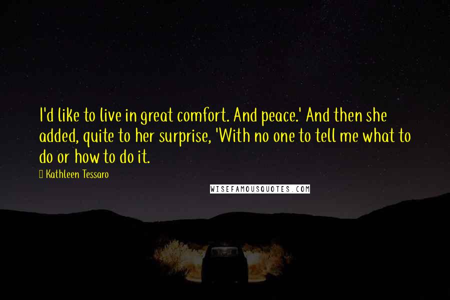 Kathleen Tessaro Quotes: I'd like to live in great comfort. And peace.' And then she added, quite to her surprise, 'With no one to tell me what to do or how to do it.