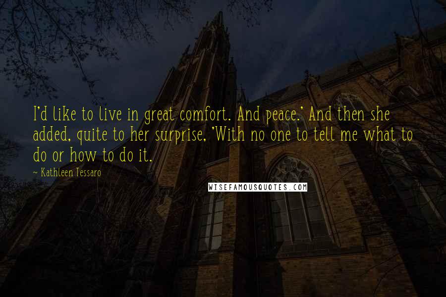 Kathleen Tessaro Quotes: I'd like to live in great comfort. And peace.' And then she added, quite to her surprise, 'With no one to tell me what to do or how to do it.