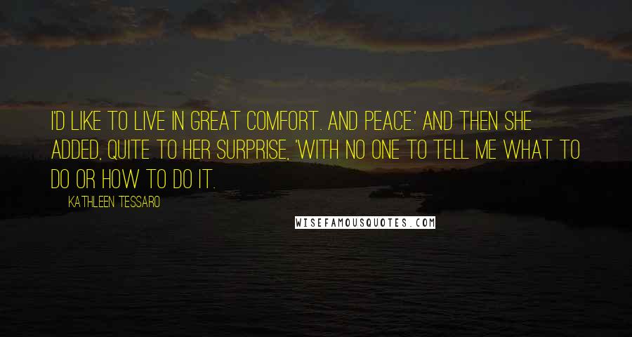 Kathleen Tessaro Quotes: I'd like to live in great comfort. And peace.' And then she added, quite to her surprise, 'With no one to tell me what to do or how to do it.