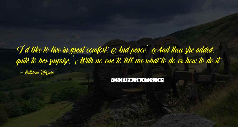 Kathleen Tessaro Quotes: I'd like to live in great comfort. And peace.' And then she added, quite to her surprise, 'With no one to tell me what to do or how to do it.