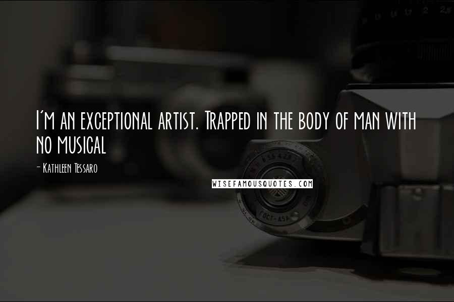 Kathleen Tessaro Quotes: I'm an exceptional artist. Trapped in the body of man with no musical