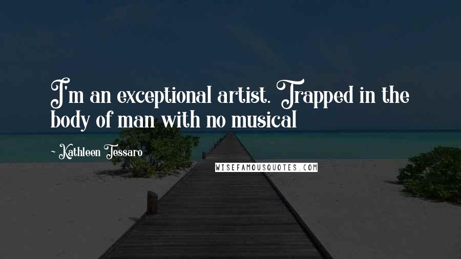 Kathleen Tessaro Quotes: I'm an exceptional artist. Trapped in the body of man with no musical