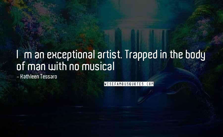 Kathleen Tessaro Quotes: I'm an exceptional artist. Trapped in the body of man with no musical