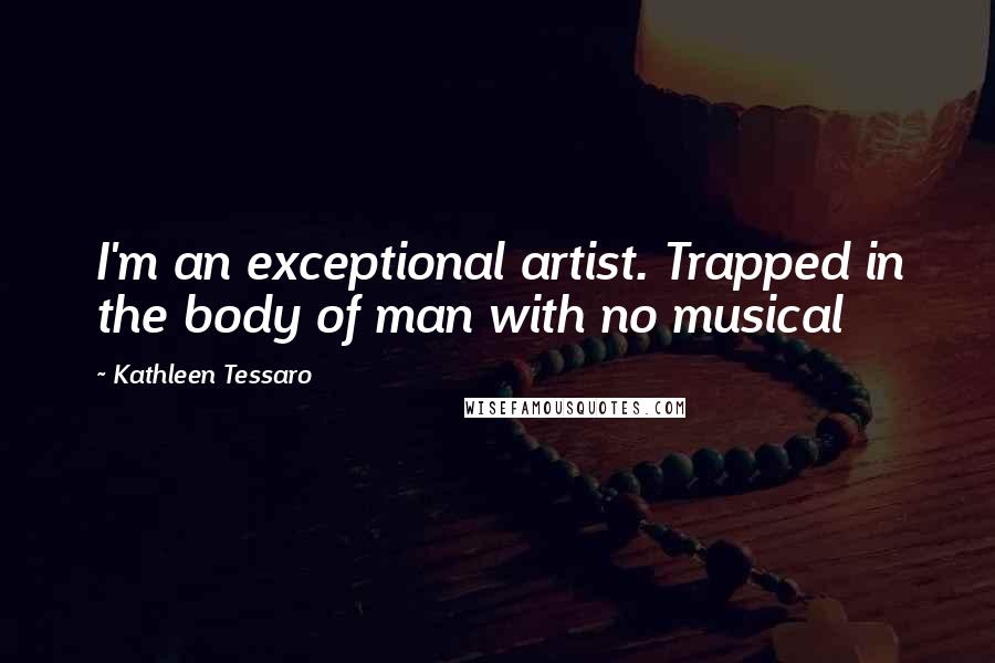 Kathleen Tessaro Quotes: I'm an exceptional artist. Trapped in the body of man with no musical