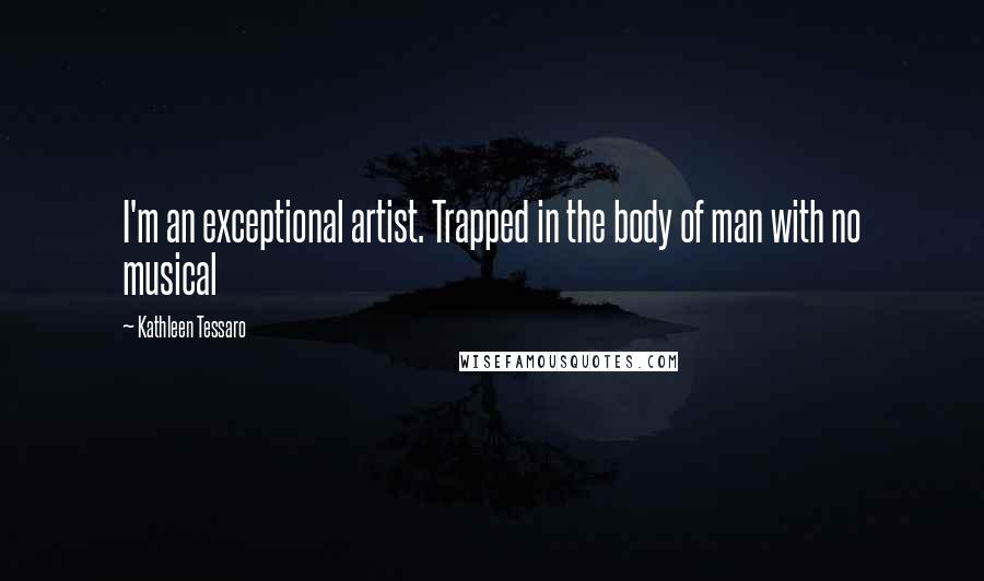 Kathleen Tessaro Quotes: I'm an exceptional artist. Trapped in the body of man with no musical