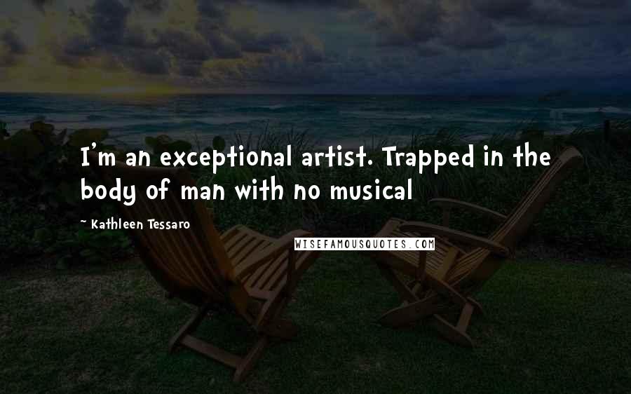 Kathleen Tessaro Quotes: I'm an exceptional artist. Trapped in the body of man with no musical