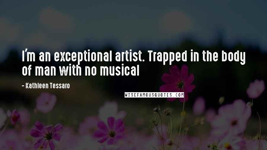 Kathleen Tessaro Quotes: I'm an exceptional artist. Trapped in the body of man with no musical