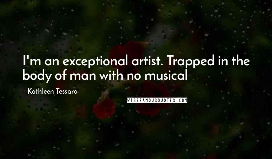 Kathleen Tessaro Quotes: I'm an exceptional artist. Trapped in the body of man with no musical