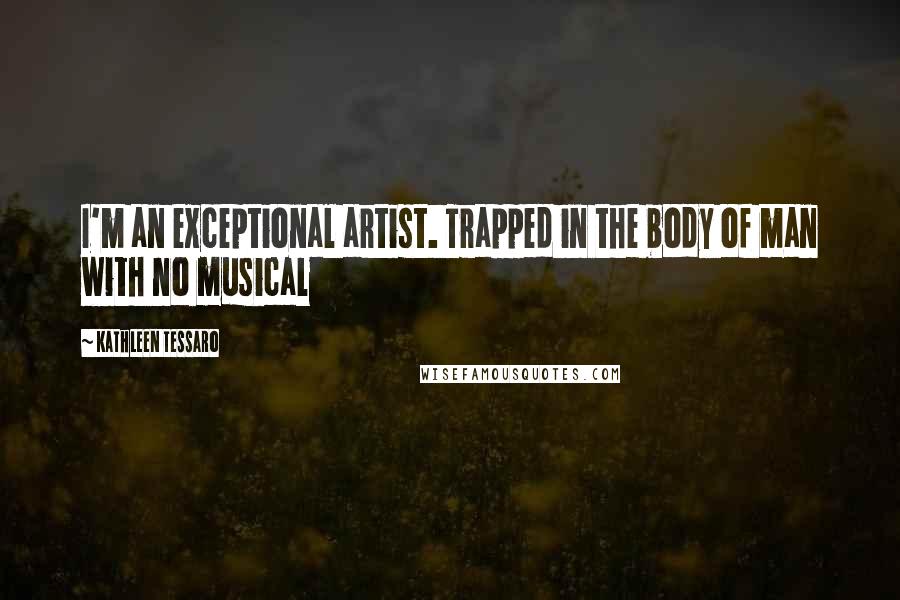 Kathleen Tessaro Quotes: I'm an exceptional artist. Trapped in the body of man with no musical