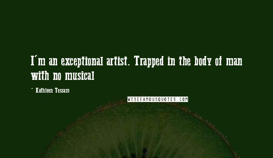 Kathleen Tessaro Quotes: I'm an exceptional artist. Trapped in the body of man with no musical