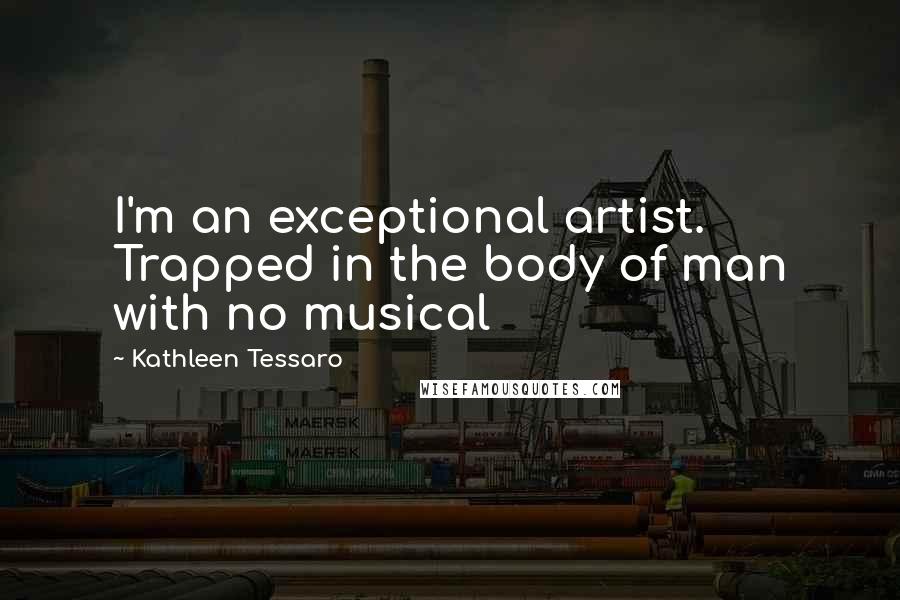 Kathleen Tessaro Quotes: I'm an exceptional artist. Trapped in the body of man with no musical