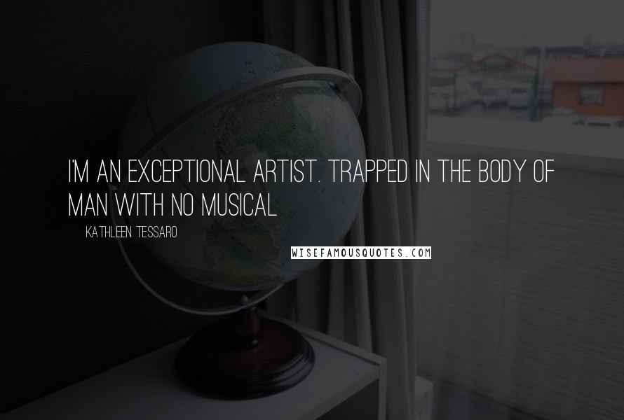 Kathleen Tessaro Quotes: I'm an exceptional artist. Trapped in the body of man with no musical