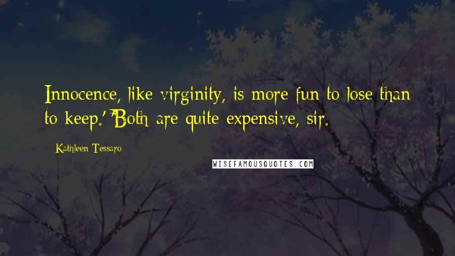 Kathleen Tessaro Quotes: Innocence, like virginity, is more fun to lose than to keep.' 'Both are quite expensive, sir.