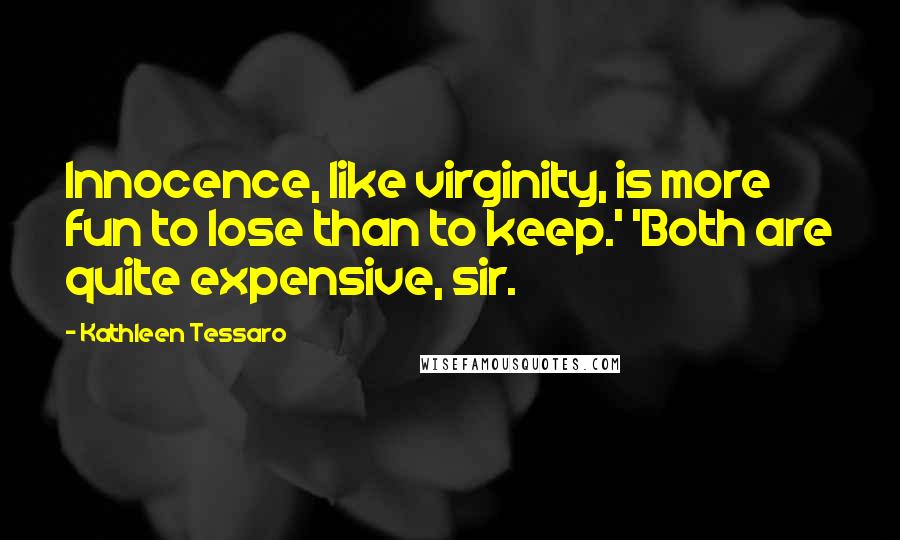 Kathleen Tessaro Quotes: Innocence, like virginity, is more fun to lose than to keep.' 'Both are quite expensive, sir.