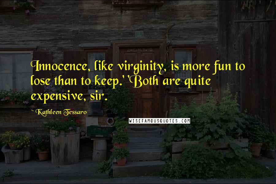 Kathleen Tessaro Quotes: Innocence, like virginity, is more fun to lose than to keep.' 'Both are quite expensive, sir.