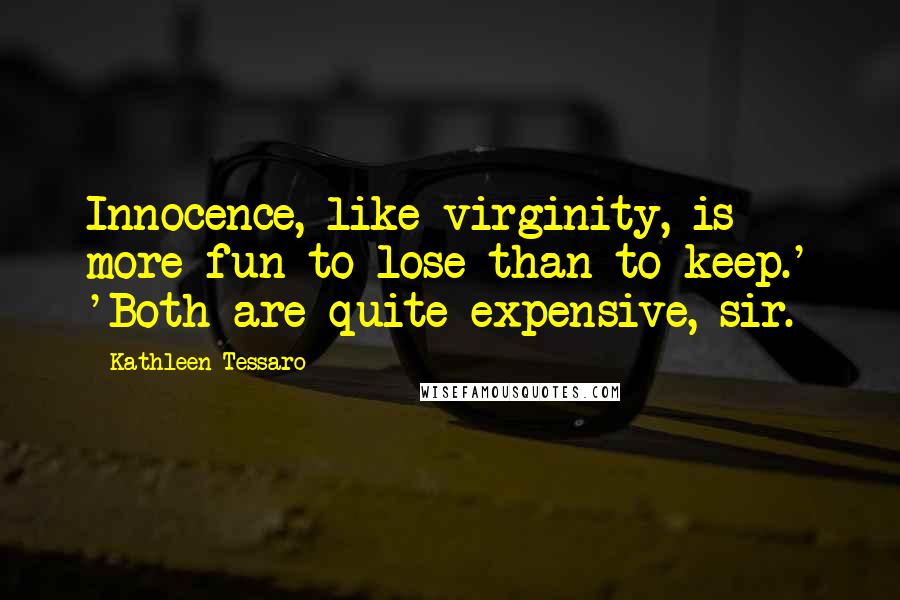 Kathleen Tessaro Quotes: Innocence, like virginity, is more fun to lose than to keep.' 'Both are quite expensive, sir.