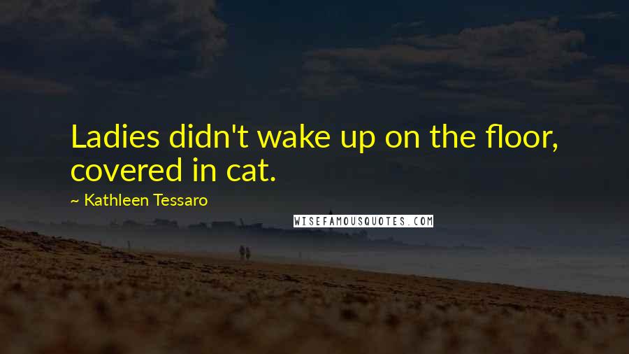 Kathleen Tessaro Quotes: Ladies didn't wake up on the floor, covered in cat.