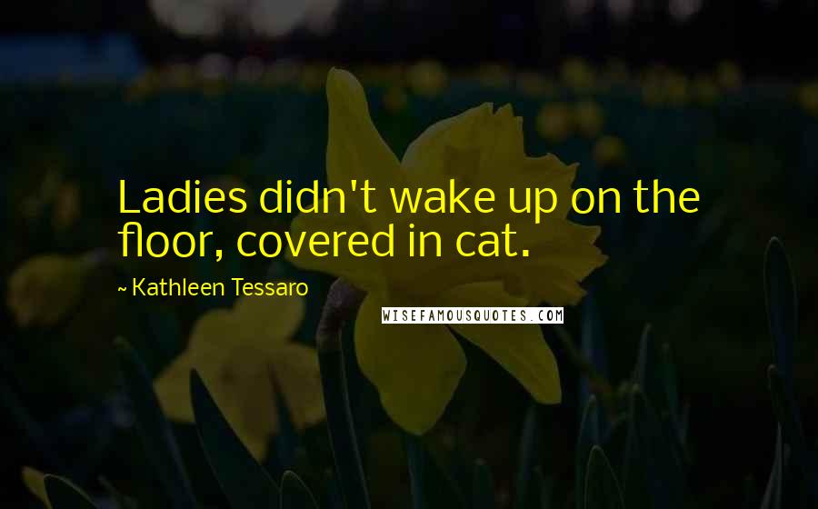 Kathleen Tessaro Quotes: Ladies didn't wake up on the floor, covered in cat.