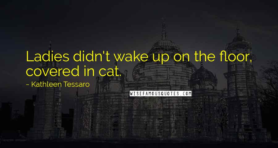 Kathleen Tessaro Quotes: Ladies didn't wake up on the floor, covered in cat.