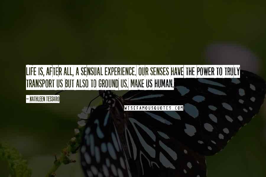 Kathleen Tessaro Quotes: Life is, after all, a sensual experience. Our senses have the power to truly transport us but also to ground us. Make us human.