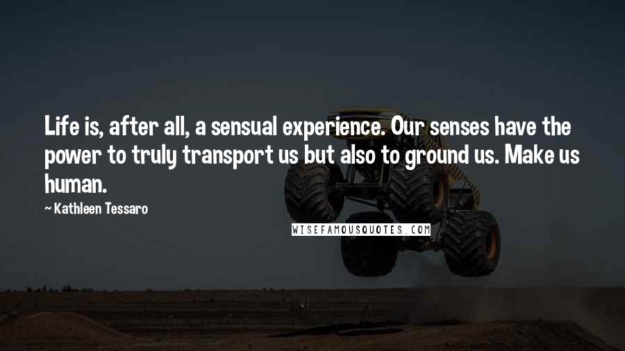 Kathleen Tessaro Quotes: Life is, after all, a sensual experience. Our senses have the power to truly transport us but also to ground us. Make us human.