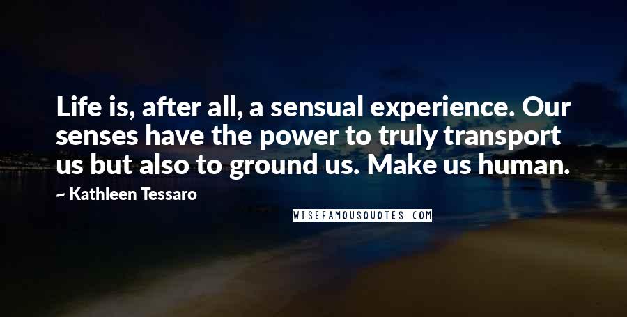 Kathleen Tessaro Quotes: Life is, after all, a sensual experience. Our senses have the power to truly transport us but also to ground us. Make us human.