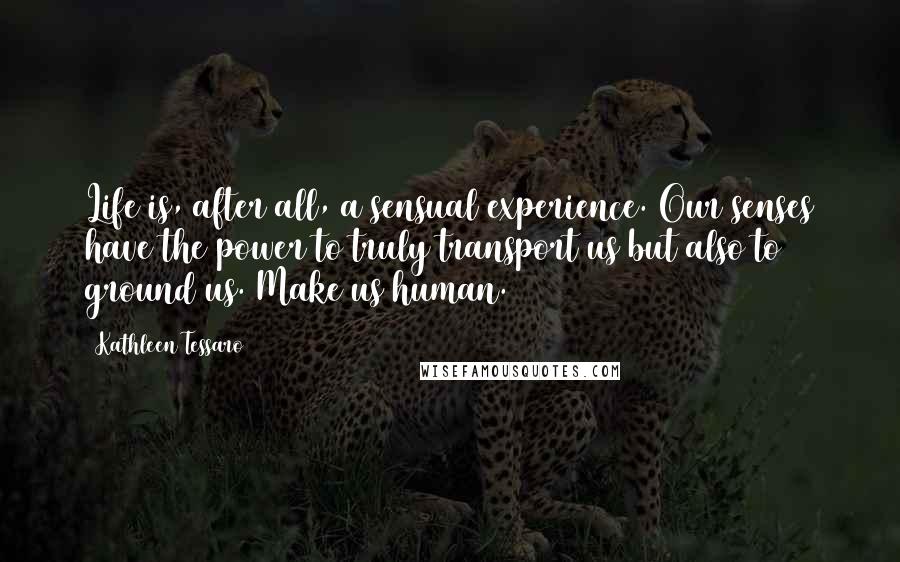 Kathleen Tessaro Quotes: Life is, after all, a sensual experience. Our senses have the power to truly transport us but also to ground us. Make us human.