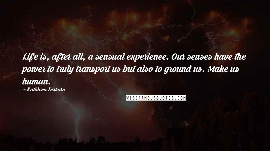 Kathleen Tessaro Quotes: Life is, after all, a sensual experience. Our senses have the power to truly transport us but also to ground us. Make us human.