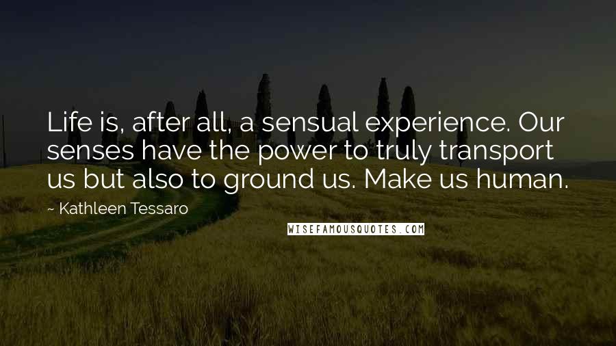 Kathleen Tessaro Quotes: Life is, after all, a sensual experience. Our senses have the power to truly transport us but also to ground us. Make us human.