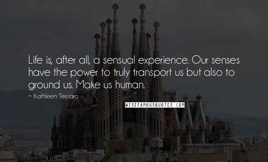 Kathleen Tessaro Quotes: Life is, after all, a sensual experience. Our senses have the power to truly transport us but also to ground us. Make us human.