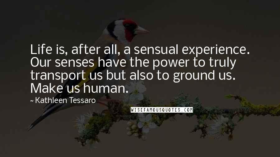 Kathleen Tessaro Quotes: Life is, after all, a sensual experience. Our senses have the power to truly transport us but also to ground us. Make us human.