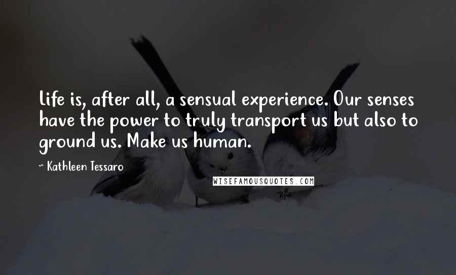 Kathleen Tessaro Quotes: Life is, after all, a sensual experience. Our senses have the power to truly transport us but also to ground us. Make us human.