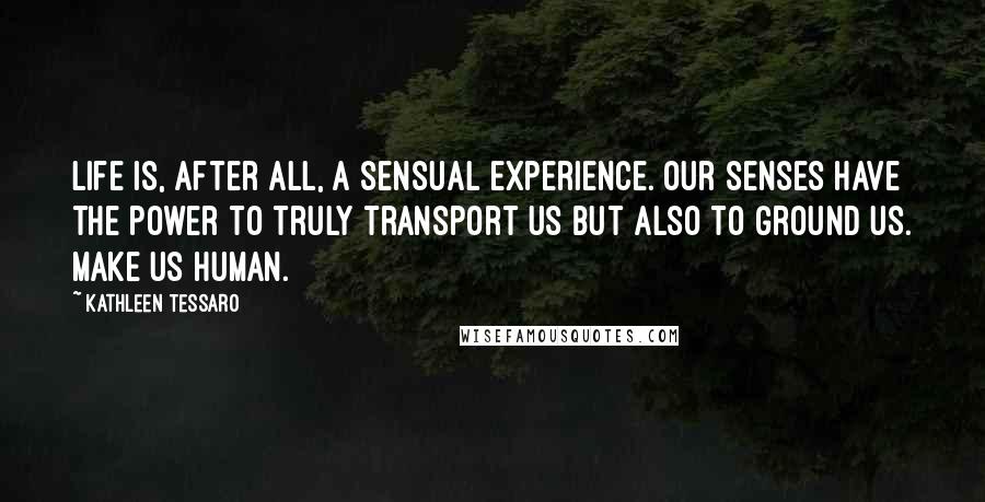 Kathleen Tessaro Quotes: Life is, after all, a sensual experience. Our senses have the power to truly transport us but also to ground us. Make us human.