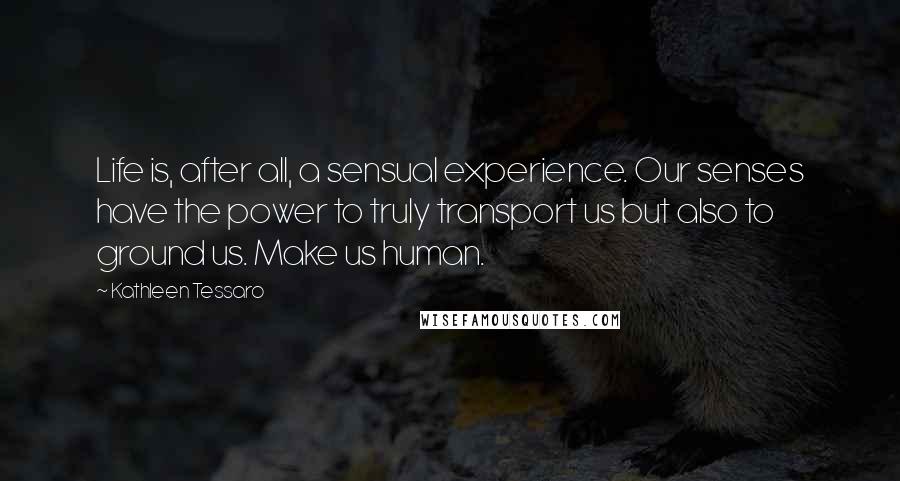 Kathleen Tessaro Quotes: Life is, after all, a sensual experience. Our senses have the power to truly transport us but also to ground us. Make us human.