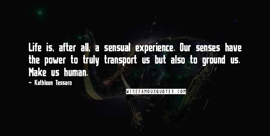 Kathleen Tessaro Quotes: Life is, after all, a sensual experience. Our senses have the power to truly transport us but also to ground us. Make us human.