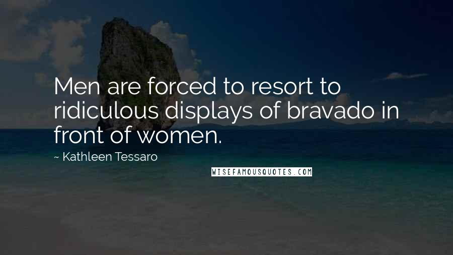 Kathleen Tessaro Quotes: Men are forced to resort to ridiculous displays of bravado in front of women.