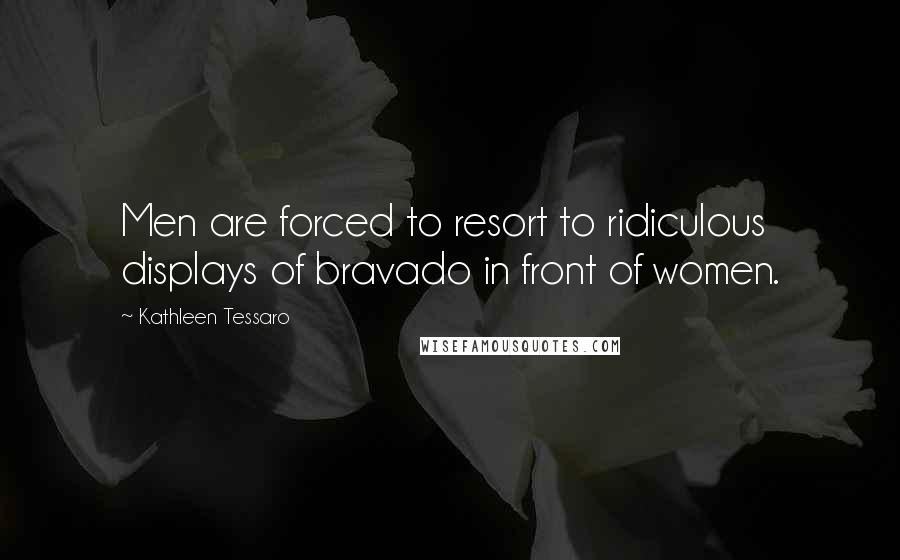 Kathleen Tessaro Quotes: Men are forced to resort to ridiculous displays of bravado in front of women.