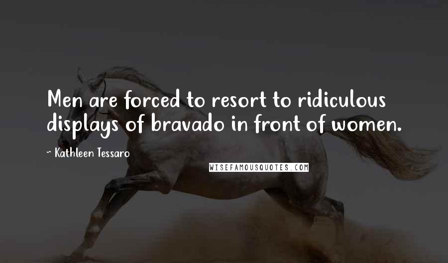 Kathleen Tessaro Quotes: Men are forced to resort to ridiculous displays of bravado in front of women.