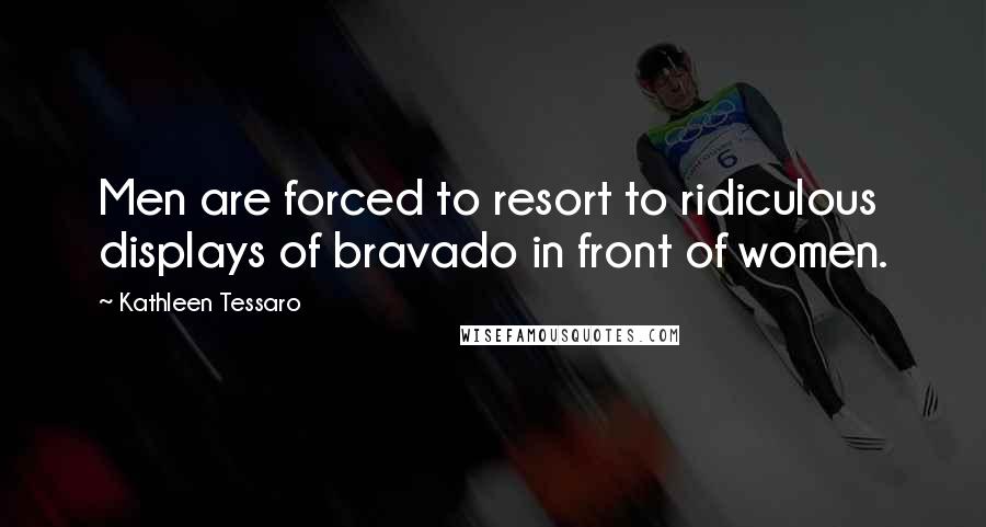 Kathleen Tessaro Quotes: Men are forced to resort to ridiculous displays of bravado in front of women.