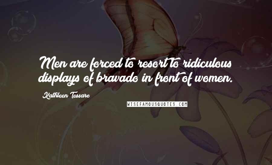 Kathleen Tessaro Quotes: Men are forced to resort to ridiculous displays of bravado in front of women.