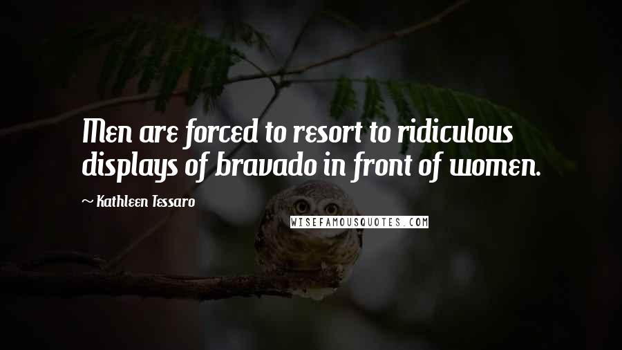 Kathleen Tessaro Quotes: Men are forced to resort to ridiculous displays of bravado in front of women.