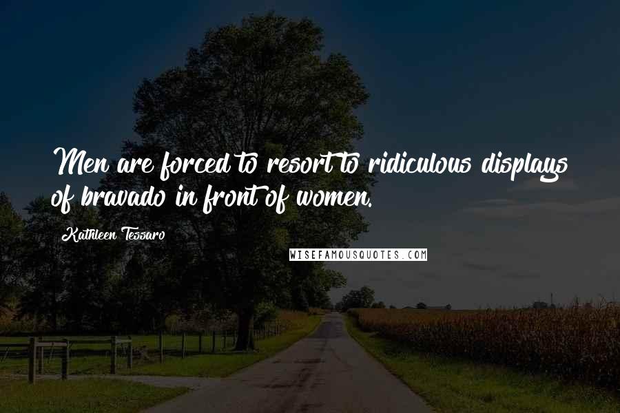 Kathleen Tessaro Quotes: Men are forced to resort to ridiculous displays of bravado in front of women.