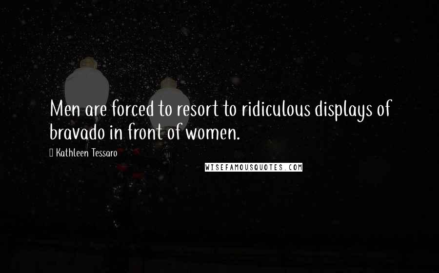 Kathleen Tessaro Quotes: Men are forced to resort to ridiculous displays of bravado in front of women.